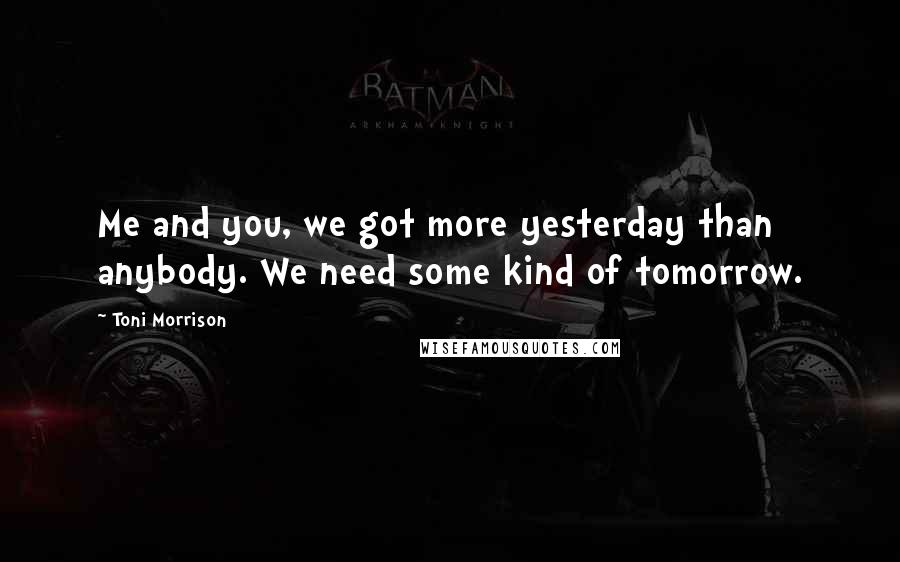 Toni Morrison Quotes: Me and you, we got more yesterday than anybody. We need some kind of tomorrow.