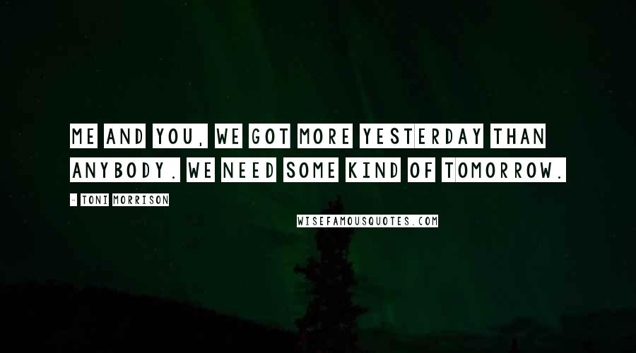 Toni Morrison Quotes: Me and you, we got more yesterday than anybody. We need some kind of tomorrow.