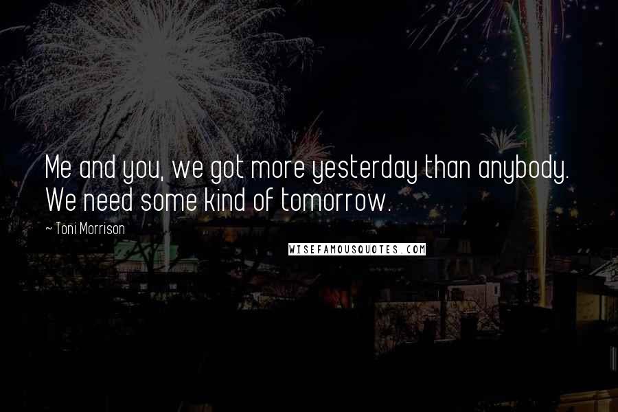 Toni Morrison Quotes: Me and you, we got more yesterday than anybody. We need some kind of tomorrow.