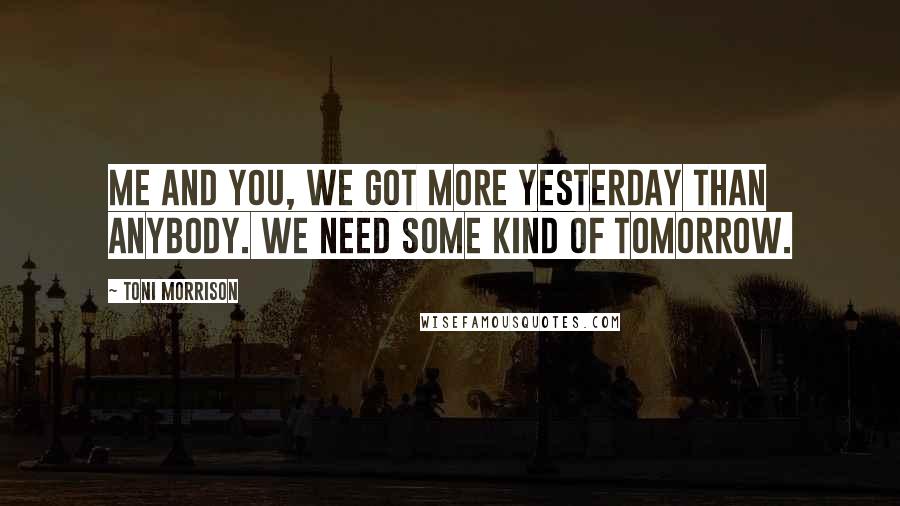 Toni Morrison Quotes: Me and you, we got more yesterday than anybody. We need some kind of tomorrow.