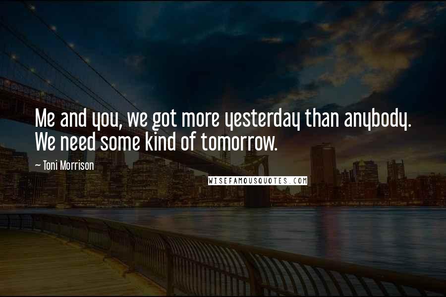 Toni Morrison Quotes: Me and you, we got more yesterday than anybody. We need some kind of tomorrow.