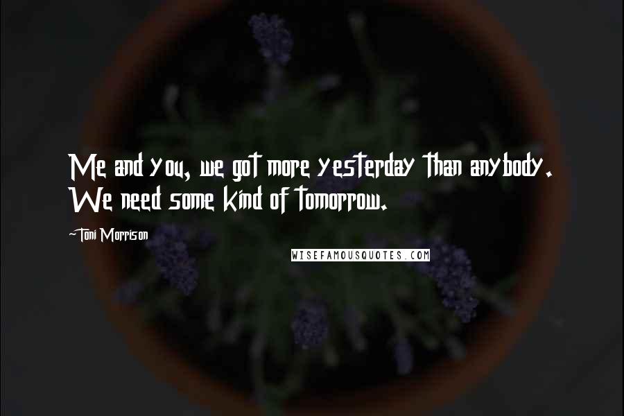 Toni Morrison Quotes: Me and you, we got more yesterday than anybody. We need some kind of tomorrow.