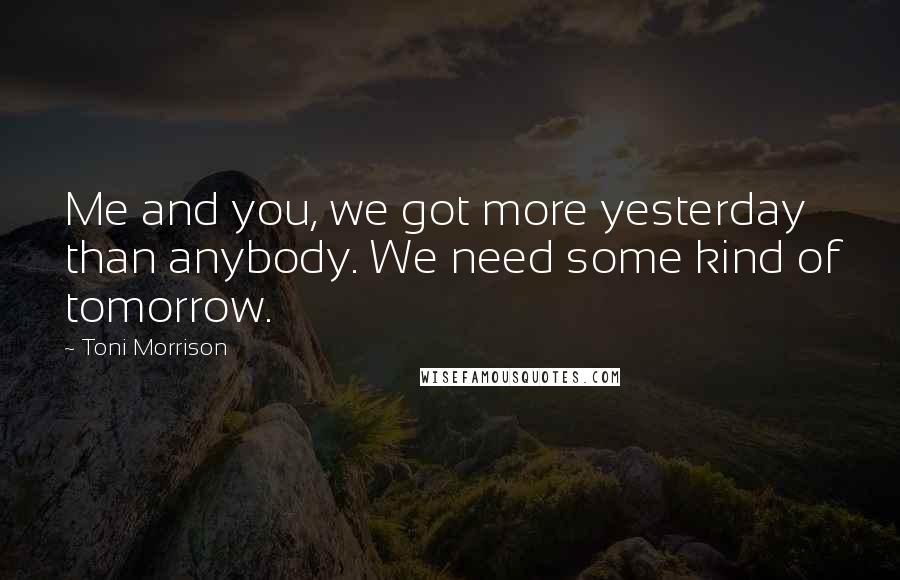 Toni Morrison Quotes: Me and you, we got more yesterday than anybody. We need some kind of tomorrow.