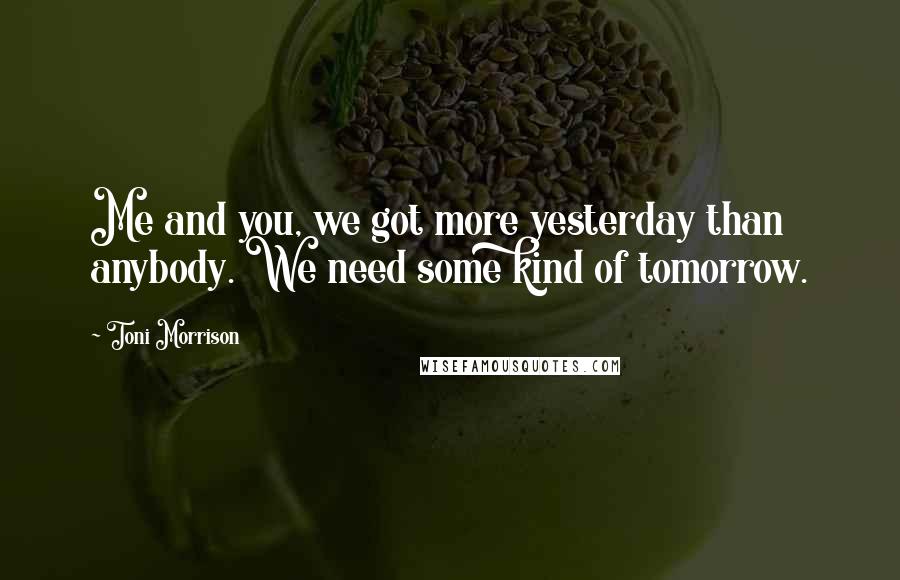 Toni Morrison Quotes: Me and you, we got more yesterday than anybody. We need some kind of tomorrow.