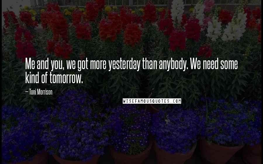 Toni Morrison Quotes: Me and you, we got more yesterday than anybody. We need some kind of tomorrow.