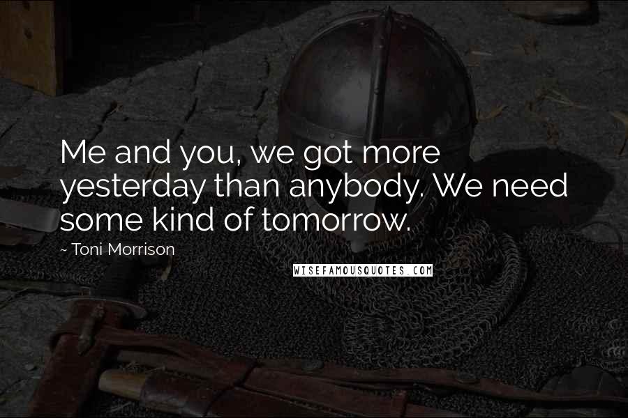 Toni Morrison Quotes: Me and you, we got more yesterday than anybody. We need some kind of tomorrow.