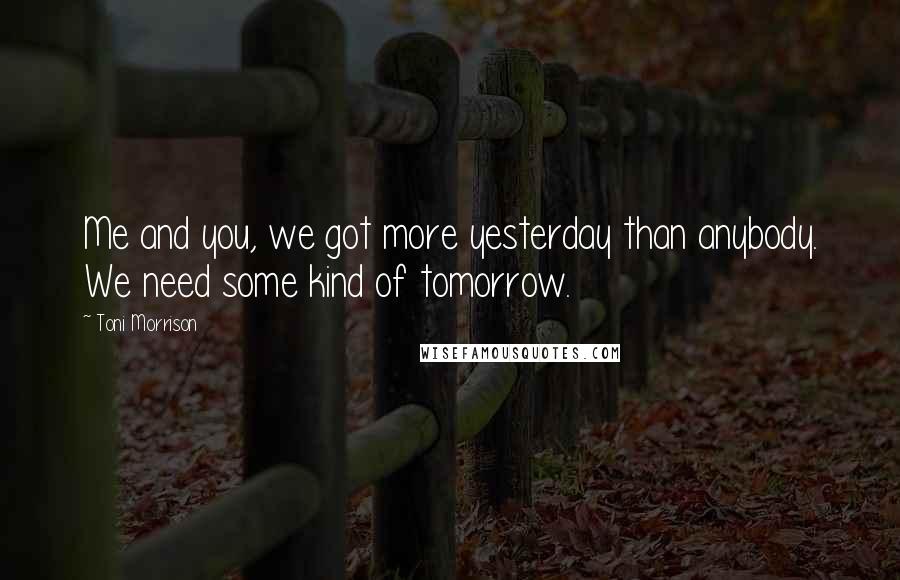 Toni Morrison Quotes: Me and you, we got more yesterday than anybody. We need some kind of tomorrow.