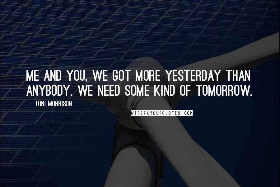 Toni Morrison Quotes: Me and you, we got more yesterday than anybody. We need some kind of tomorrow.