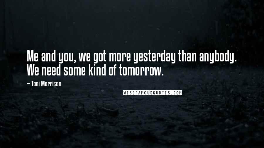 Toni Morrison Quotes: Me and you, we got more yesterday than anybody. We need some kind of tomorrow.