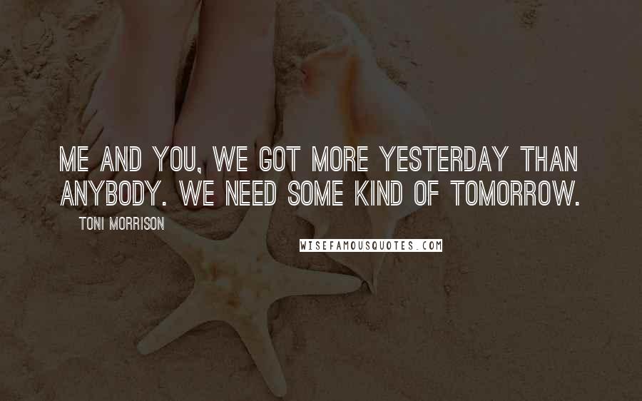 Toni Morrison Quotes: Me and you, we got more yesterday than anybody. We need some kind of tomorrow.