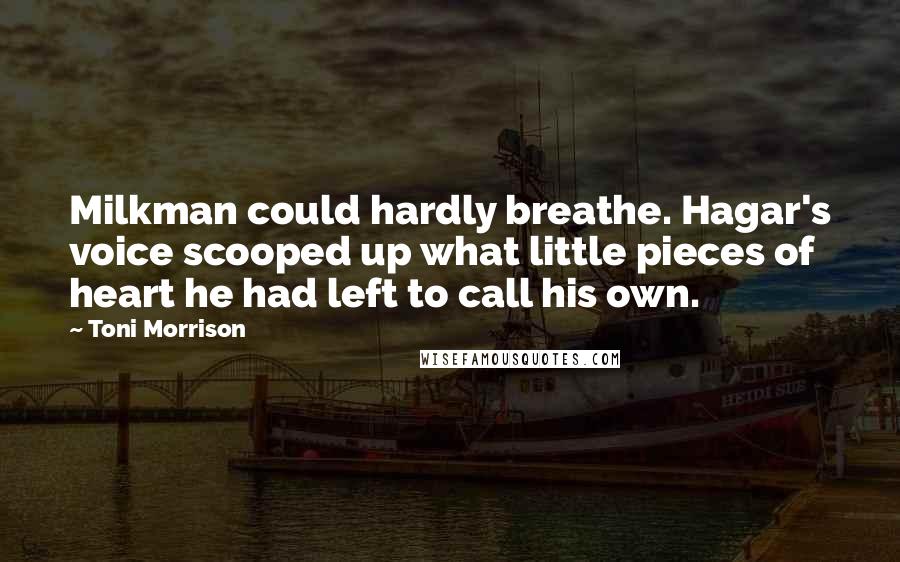 Toni Morrison Quotes: Milkman could hardly breathe. Hagar's voice scooped up what little pieces of heart he had left to call his own.