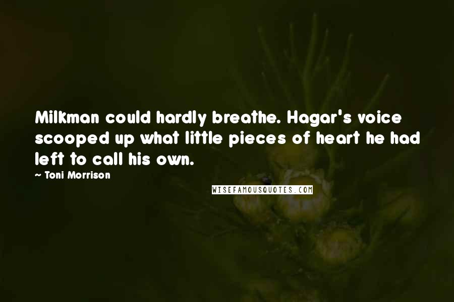 Toni Morrison Quotes: Milkman could hardly breathe. Hagar's voice scooped up what little pieces of heart he had left to call his own.