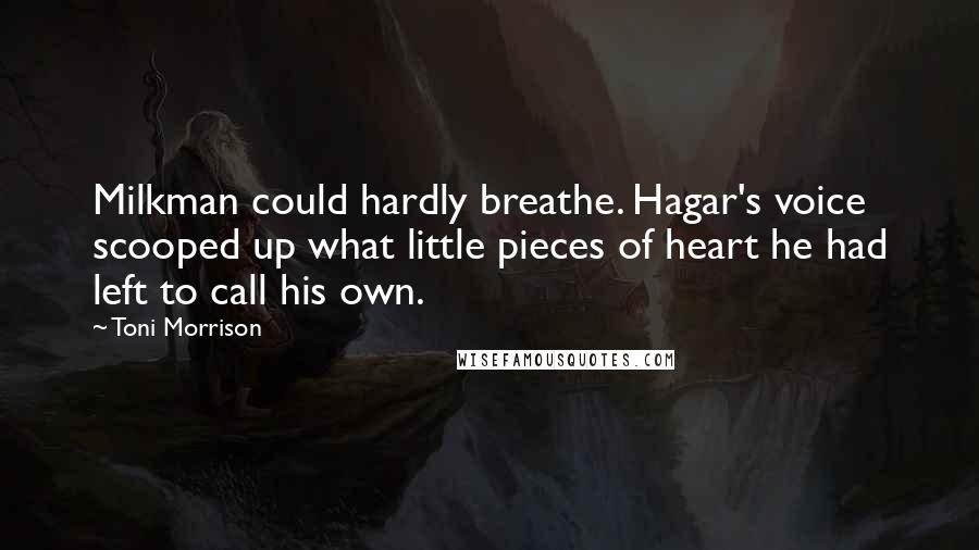 Toni Morrison Quotes: Milkman could hardly breathe. Hagar's voice scooped up what little pieces of heart he had left to call his own.