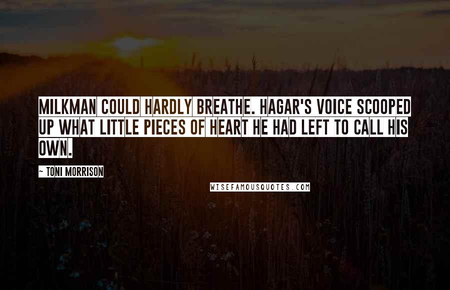 Toni Morrison Quotes: Milkman could hardly breathe. Hagar's voice scooped up what little pieces of heart he had left to call his own.