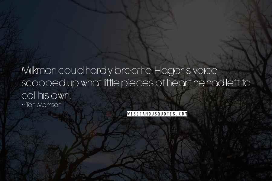 Toni Morrison Quotes: Milkman could hardly breathe. Hagar's voice scooped up what little pieces of heart he had left to call his own.