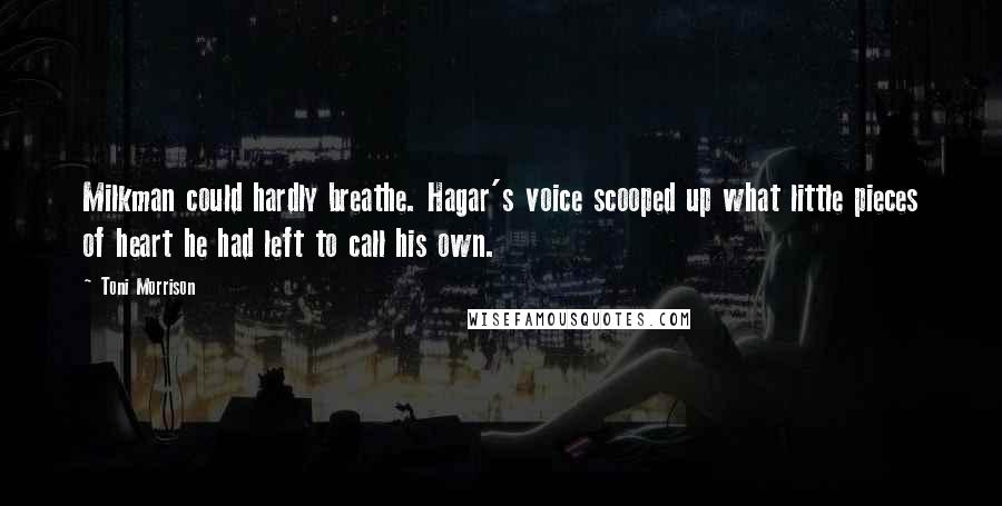 Toni Morrison Quotes: Milkman could hardly breathe. Hagar's voice scooped up what little pieces of heart he had left to call his own.