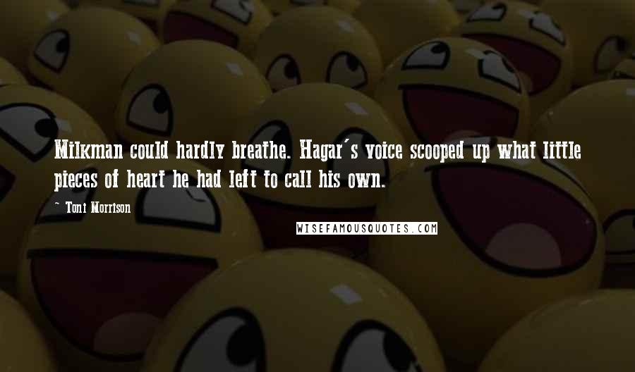 Toni Morrison Quotes: Milkman could hardly breathe. Hagar's voice scooped up what little pieces of heart he had left to call his own.