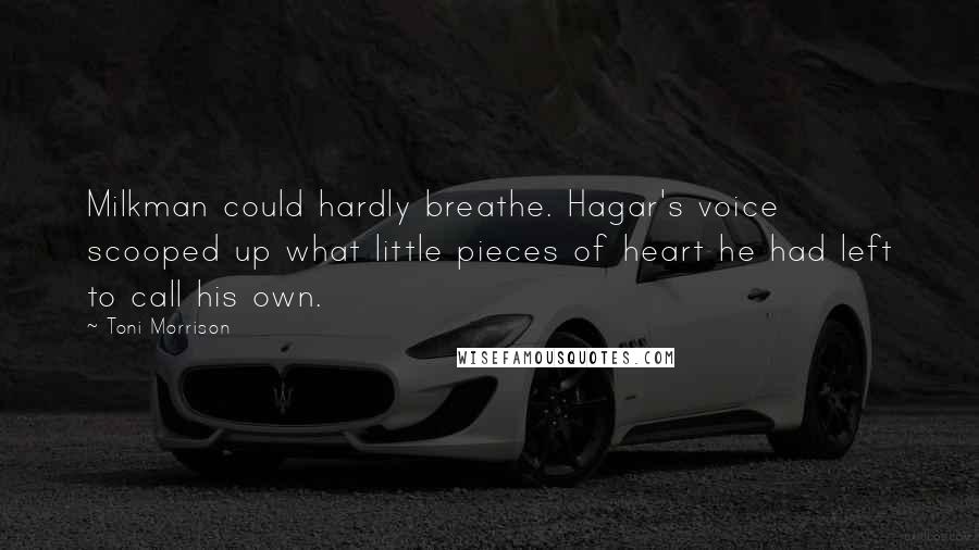 Toni Morrison Quotes: Milkman could hardly breathe. Hagar's voice scooped up what little pieces of heart he had left to call his own.