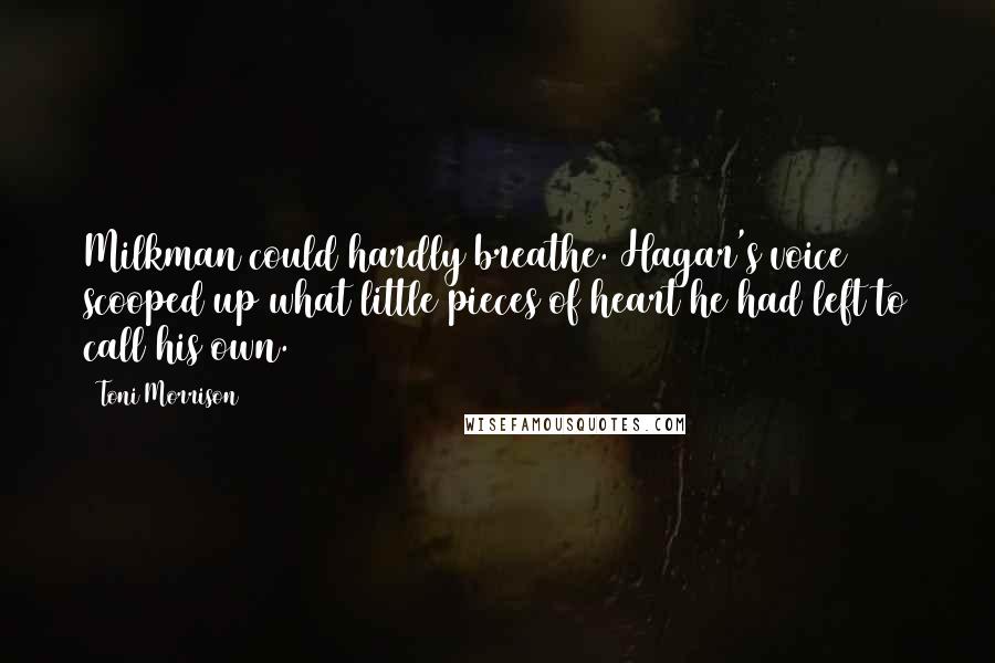 Toni Morrison Quotes: Milkman could hardly breathe. Hagar's voice scooped up what little pieces of heart he had left to call his own.