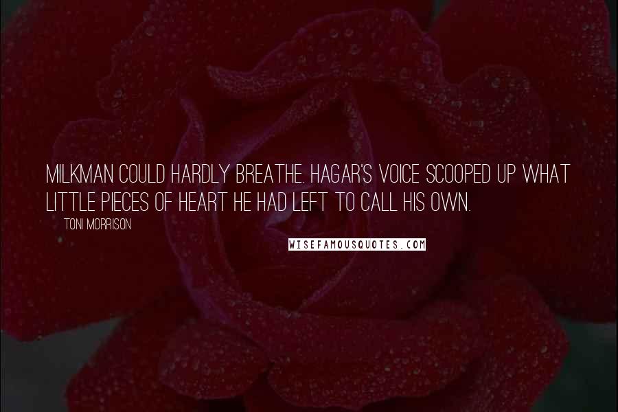 Toni Morrison Quotes: Milkman could hardly breathe. Hagar's voice scooped up what little pieces of heart he had left to call his own.