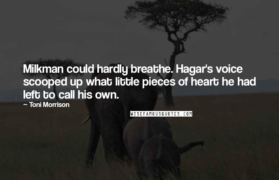 Toni Morrison Quotes: Milkman could hardly breathe. Hagar's voice scooped up what little pieces of heart he had left to call his own.