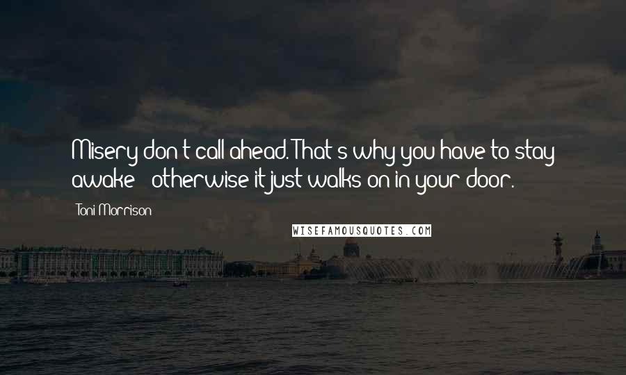 Toni Morrison Quotes: Misery don't call ahead. That's why you have to stay awake - otherwise it just walks on in your door.