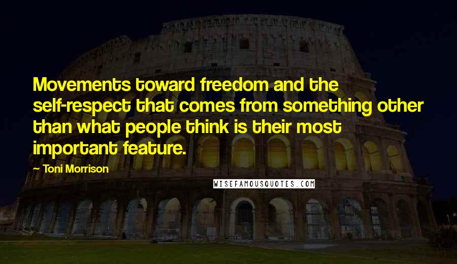 Toni Morrison Quotes: Movements toward freedom and the self-respect that comes from something other than what people think is their most important feature.