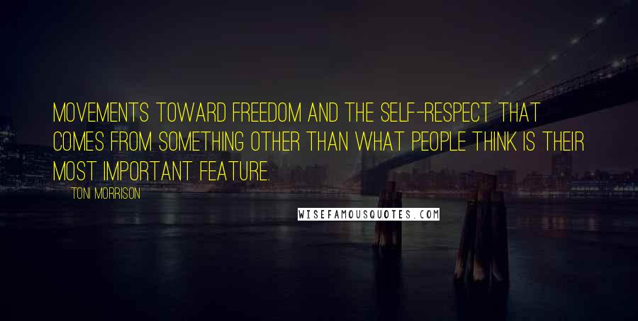 Toni Morrison Quotes: Movements toward freedom and the self-respect that comes from something other than what people think is their most important feature.