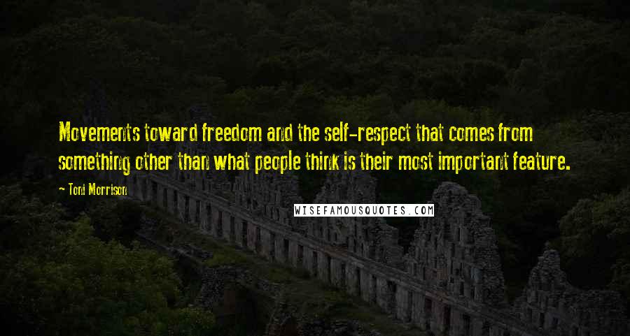 Toni Morrison Quotes: Movements toward freedom and the self-respect that comes from something other than what people think is their most important feature.