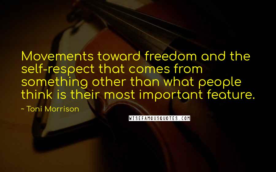 Toni Morrison Quotes: Movements toward freedom and the self-respect that comes from something other than what people think is their most important feature.