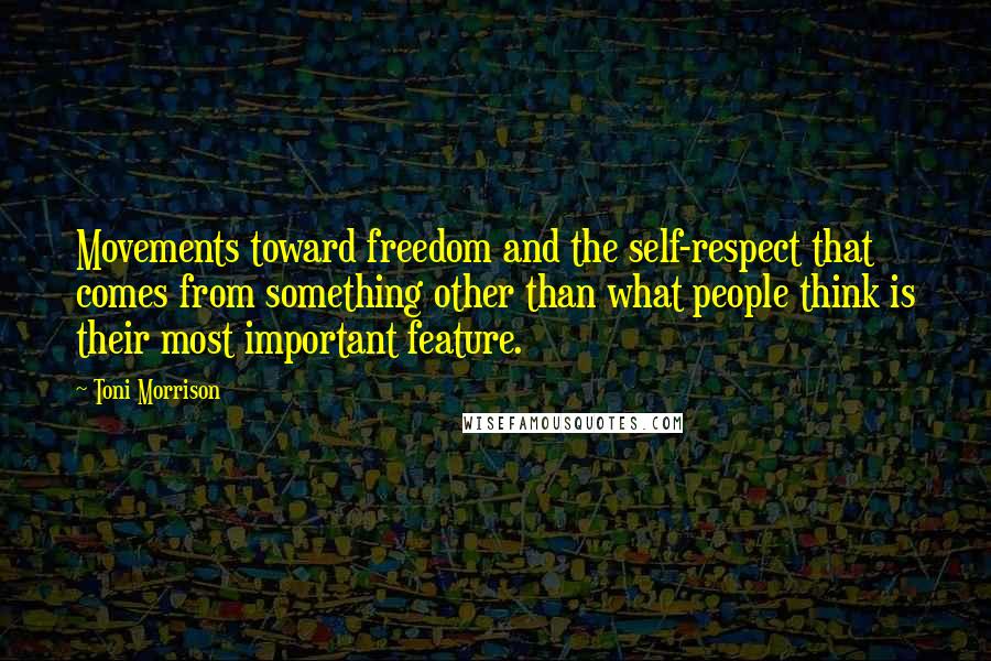 Toni Morrison Quotes: Movements toward freedom and the self-respect that comes from something other than what people think is their most important feature.