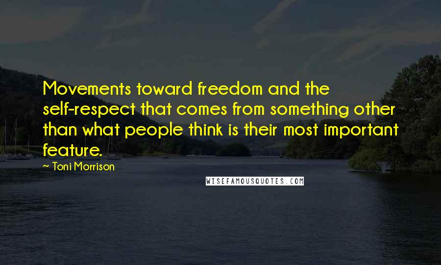 Toni Morrison Quotes: Movements toward freedom and the self-respect that comes from something other than what people think is their most important feature.