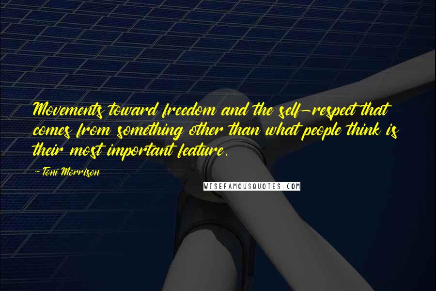 Toni Morrison Quotes: Movements toward freedom and the self-respect that comes from something other than what people think is their most important feature.