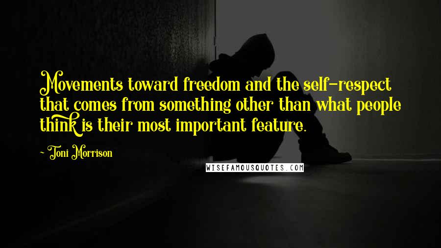 Toni Morrison Quotes: Movements toward freedom and the self-respect that comes from something other than what people think is their most important feature.