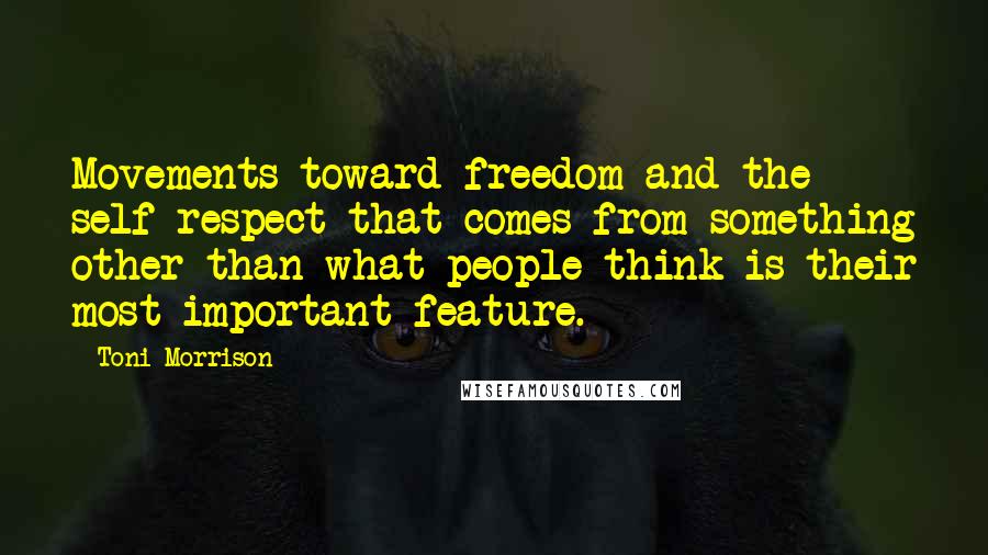 Toni Morrison Quotes: Movements toward freedom and the self-respect that comes from something other than what people think is their most important feature.