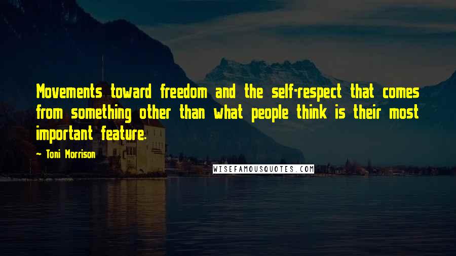 Toni Morrison Quotes: Movements toward freedom and the self-respect that comes from something other than what people think is their most important feature.