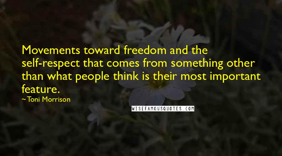 Toni Morrison Quotes: Movements toward freedom and the self-respect that comes from something other than what people think is their most important feature.