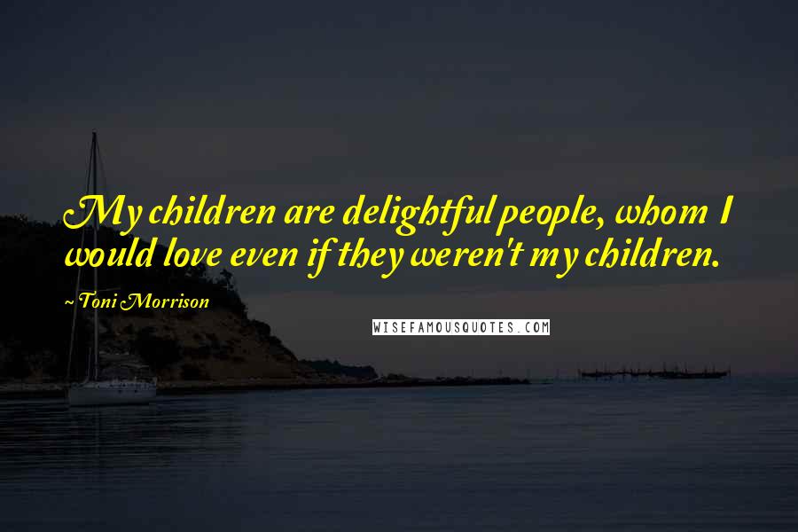 Toni Morrison Quotes: My children are delightful people, whom I would love even if they weren't my children.