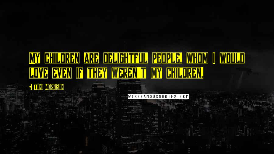 Toni Morrison Quotes: My children are delightful people, whom I would love even if they weren't my children.