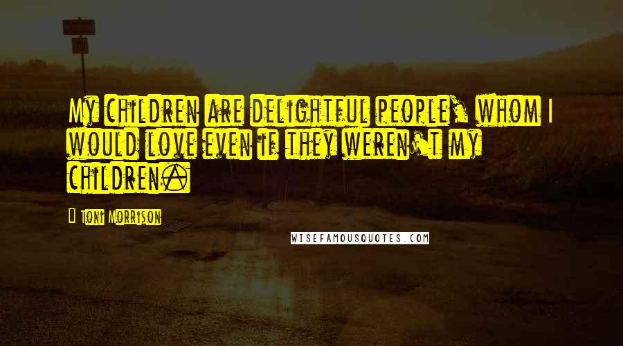 Toni Morrison Quotes: My children are delightful people, whom I would love even if they weren't my children.