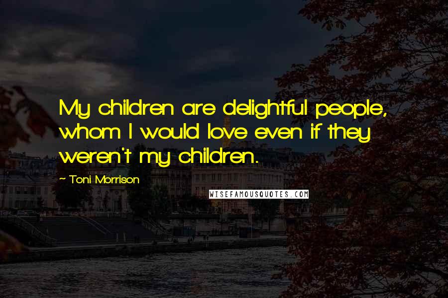 Toni Morrison Quotes: My children are delightful people, whom I would love even if they weren't my children.