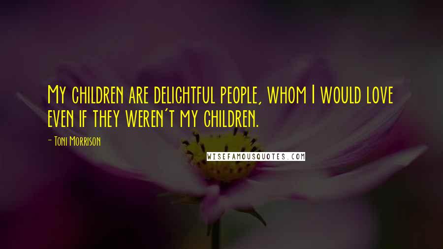 Toni Morrison Quotes: My children are delightful people, whom I would love even if they weren't my children.
