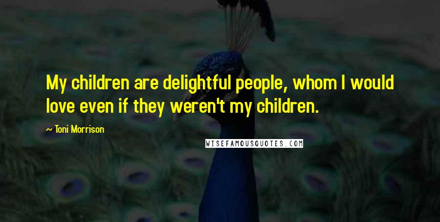 Toni Morrison Quotes: My children are delightful people, whom I would love even if they weren't my children.