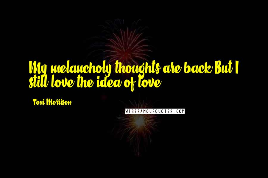 Toni Morrison Quotes: My melancholy thoughts are back.But I still love the idea of love.