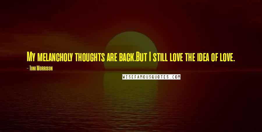 Toni Morrison Quotes: My melancholy thoughts are back.But I still love the idea of love.