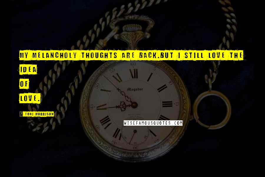 Toni Morrison Quotes: My melancholy thoughts are back.But I still love the idea of love.