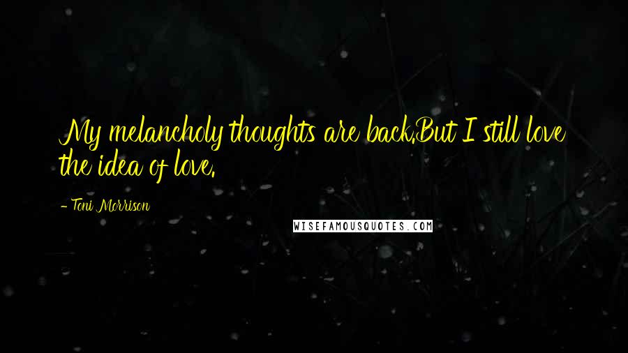 Toni Morrison Quotes: My melancholy thoughts are back.But I still love the idea of love.