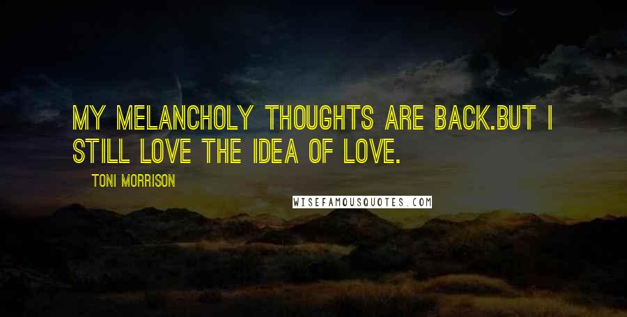Toni Morrison Quotes: My melancholy thoughts are back.But I still love the idea of love.