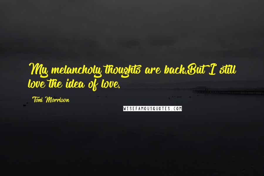 Toni Morrison Quotes: My melancholy thoughts are back.But I still love the idea of love.