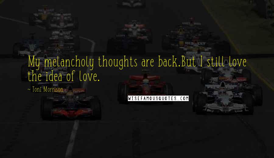 Toni Morrison Quotes: My melancholy thoughts are back.But I still love the idea of love.
